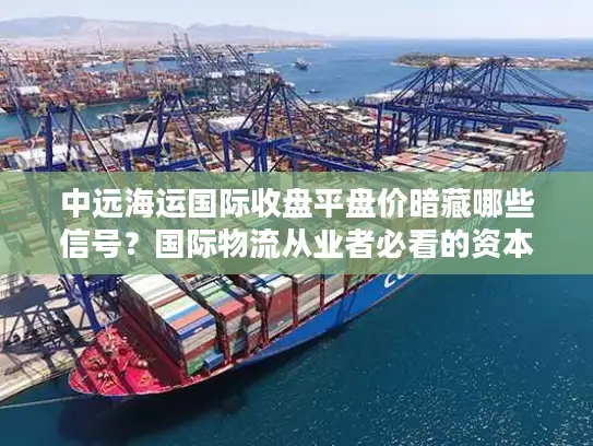 中远海运国际收盘平盘价暗藏哪些信号？国际物流从业者必看的资本指南