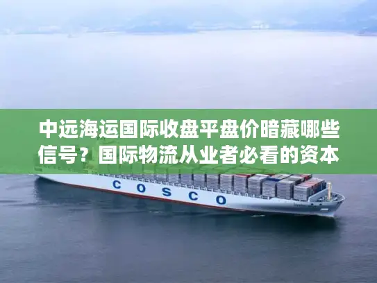 中远海运国际收盘平盘价暗藏哪些信号？国际物流从业者必看的资本指南