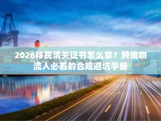 2026移民清关证书怎么拿？跨境物流人必看的合规避坑手册