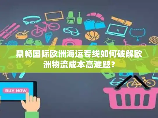 鼎畅国际欧洲海运专线如何破解欧洲物流成本高难题？