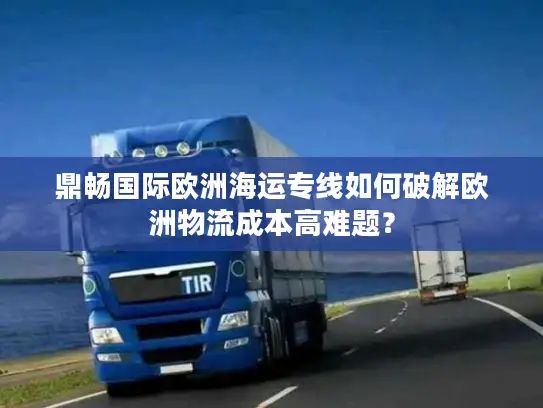 鼎畅国际欧洲海运专线如何破解欧洲物流成本高难题？
