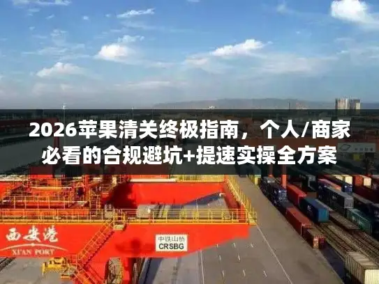 2026苹果清关终极指南，个人/商家必看的合规避坑+提速实操全方案