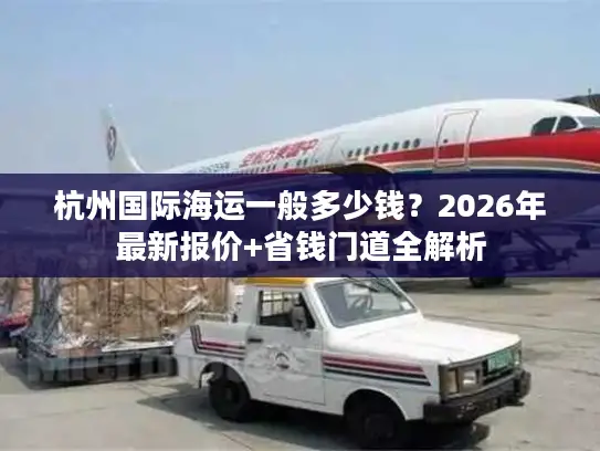 杭州国际海运一般多少钱?2026年最新报价+省钱门道全解析 杭州国际海运一般多少钱?2026年最新报价+省钱门道全解析