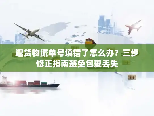 退货物流单号填错了怎么办？三步修正指南避免包裹丢失