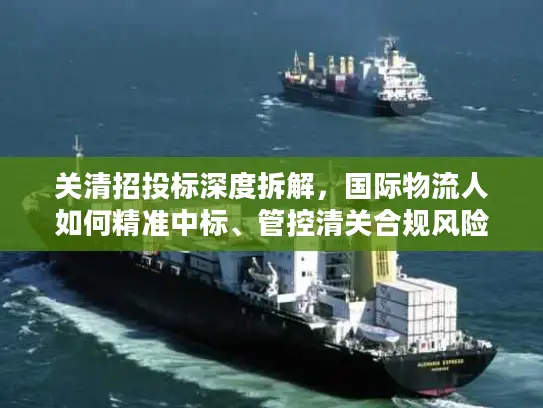 关清招投标深度拆解，国际物流人如何精准中标、管控清关合规风险？