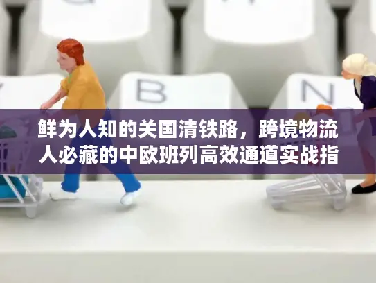 鲜为人知的关国清铁路，跨境物流人必藏的中欧班列高效通道实战指南