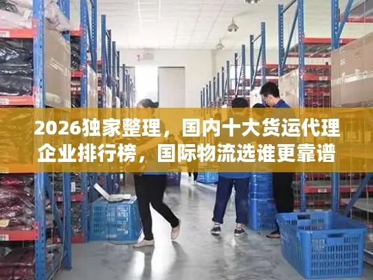 2026独家整理，国内十大货运代理企业排行榜，国际物流选谁更靠谱？