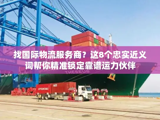 找国际物流服务商？这8个忠实近义词帮你精准锁定靠谱运力伙伴