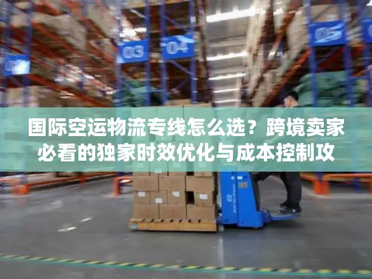 国际空运物流专线怎么选？跨境卖家必看的独家时效优化与成本控制攻略