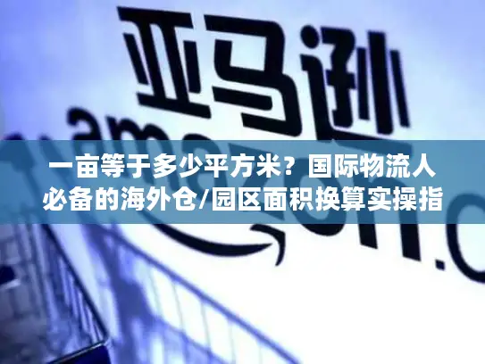 一亩等于多少平方米？国际物流人必备的海外仓/园区面积换算实操指南