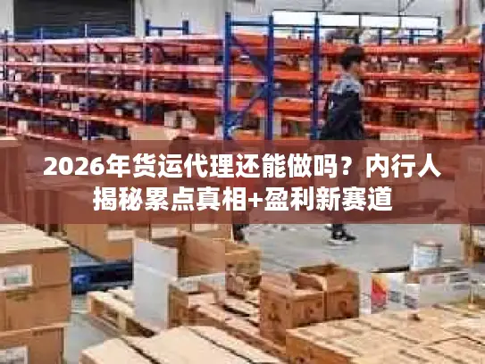 2026年货运代理还能做吗？内行人揭秘累点真相+盈利新赛道