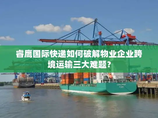 睿鹰国际快递如何破解物业企业跨境运输三大难题？