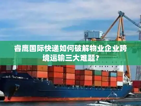 睿鹰国际快递如何破解物业企业跨境运输三大难题？