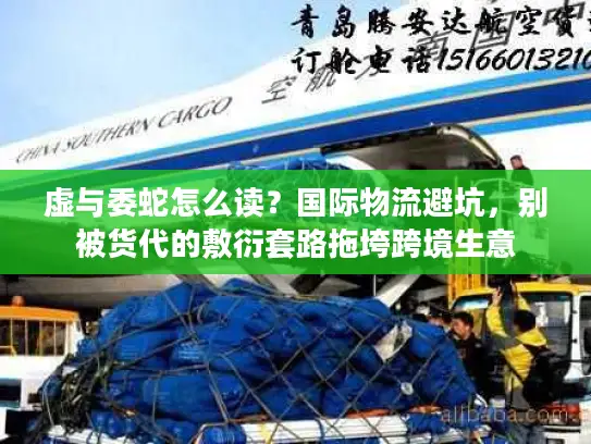 虚与委蛇怎么读？国际物流避坑，别被货代的敷衍套路拖垮跨境生意