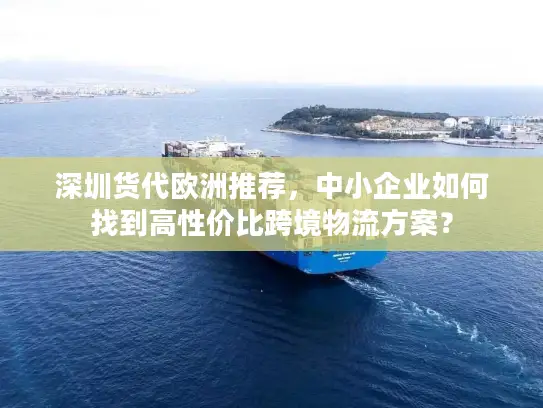 深圳货代欧洲推荐，中小企业如何找到高性价比跨境物流方案？