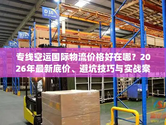 专线空运国际物流价格好在哪？2026年最新底价、避坑技巧与实战案例解析