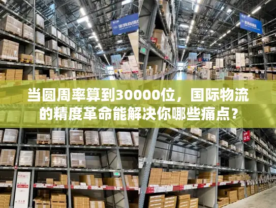 当圆周率算到30000位，国际物流的精度革命能解决你哪些痛点？