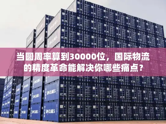 当圆周率算到30000位，国际物流的精度革命能解决你哪些痛点？