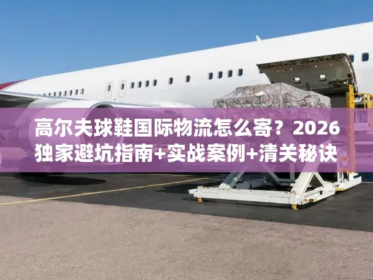 高尔夫球鞋国际物流怎么寄？2026独家避坑指南+实战案例+清关秘诀