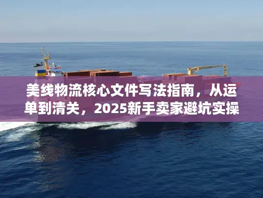 美线物流核心文件写法指南，从运单到清关，2025新手卖家避坑实操