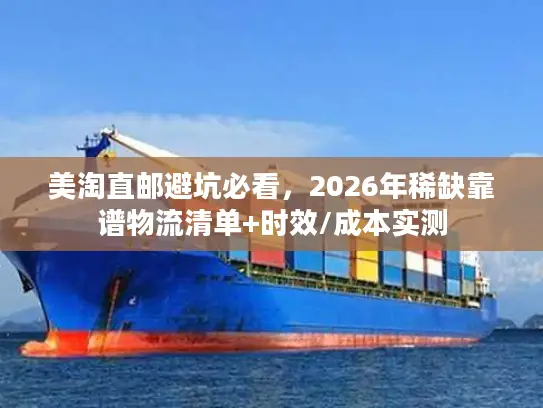 美淘直邮避坑必看，2026年稀缺靠谱物流清单+时效/成本实测