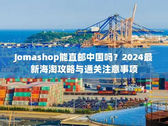 Jomashop能直邮中国吗？2024最新海淘攻略与通关注意事项