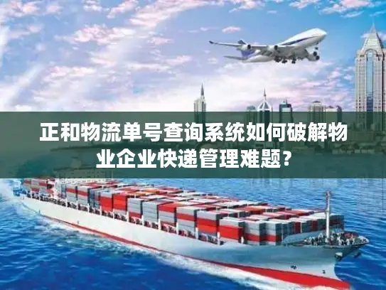 正和物流单号查询系统如何破解物业企业快递管理难题？