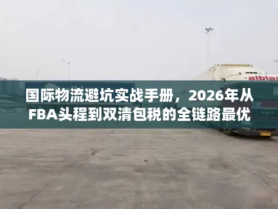 国际物流避坑实战手册，2026年从FBA头程到双清包税的全链路最优方案