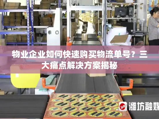 物业企业如何快速购买物流单号？三大痛点解决方案揭秘