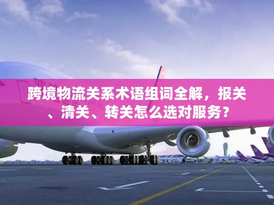 跨境物流关系术语组词全解，报关、清关、转关怎么选对服务？