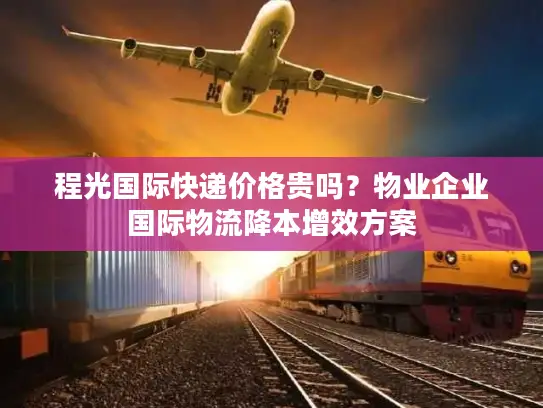 程光国际快递价格贵吗？物业企业国际物流降本增效方案