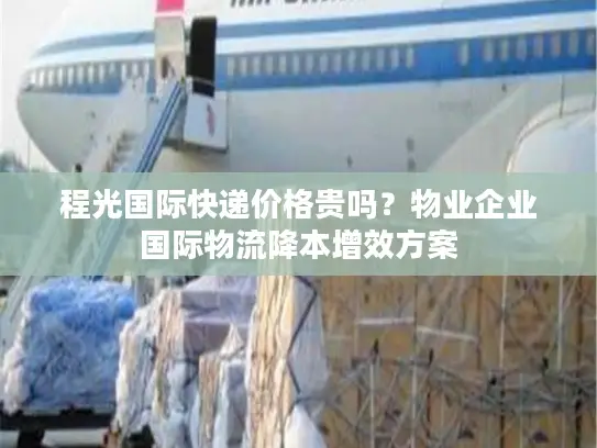 程光国际快递价格贵吗？物业企业国际物流降本增效方案