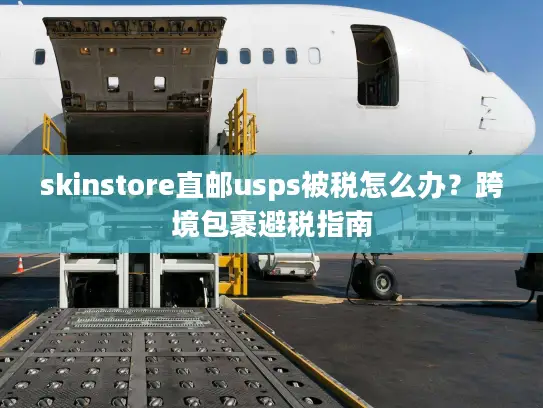 skinstore直邮usps被税怎么办？跨境包裹避税指南