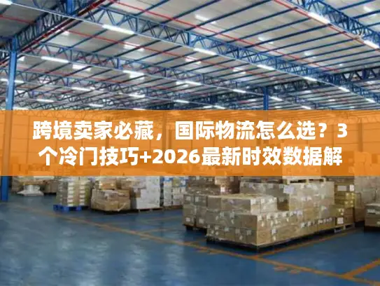 跨境卖家必藏，国际物流怎么选？3个冷门技巧+2026最新时效数据解析