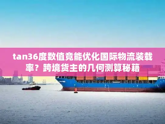 tan36度数值竟能优化国际物流装载率？跨境货主的几何测算秘籍