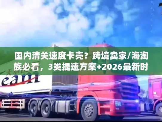国内清关速度卡壳？跨境卖家/海淘族必看，3类提速方案+2026最新时效数据