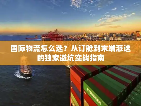 国际物流怎么选？从订舱到末端派送的独家避坑实战指南