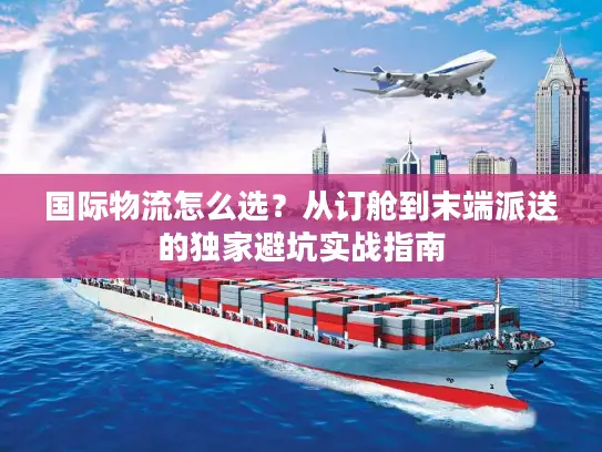 国际物流怎么选？从订舱到末端派送的独家避坑实战指南