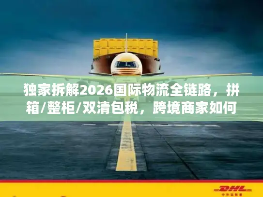 独家拆解2026国际物流全链路，拼箱/整柜/双清包税，跨境商家如何降本30%？