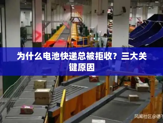 为什么电池快递总被拒收？三大关键原因