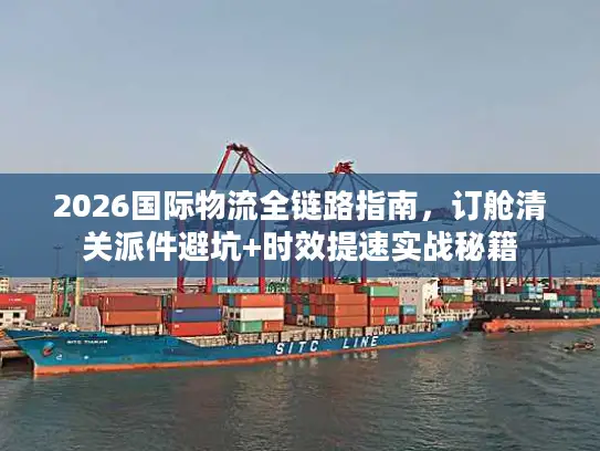 2026国际物流全链路指南，订舱清关派件避坑+时效提速实战秘籍