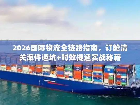2026国际物流全链路指南，订舱清关派件避坑+时效提速实战秘籍