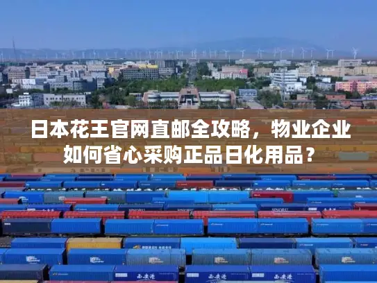 日本花王官网直邮全攻略，物业企业如何省心采购正品日化用品？