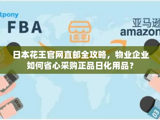 日本花王官网直邮全攻略，物业企业如何省心采购正品日化用品？