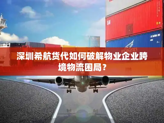 深圳希航货代如何破解物业企业跨境物流困局？