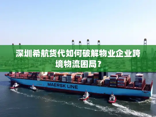 深圳希航货代如何破解物业企业跨境物流困局？