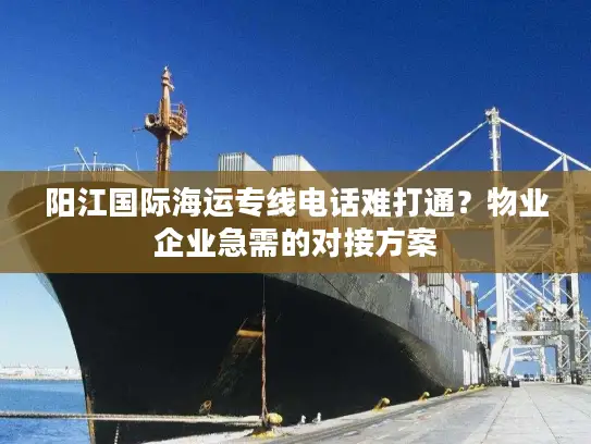 阳江国际海运专线电话难打通？物业企业急需的对接方案