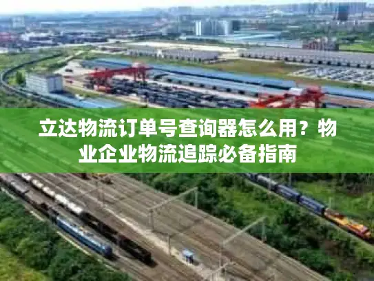 立达物流订单号查询器怎么用？物业企业物流追踪必备指南