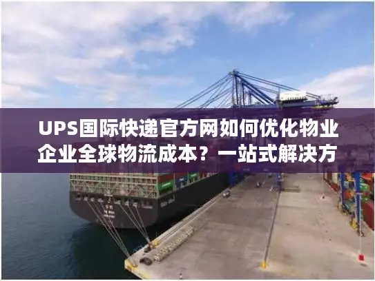 UPS国际快递官方网如何优化物业企业全球物流成本？一站式解决方案解析