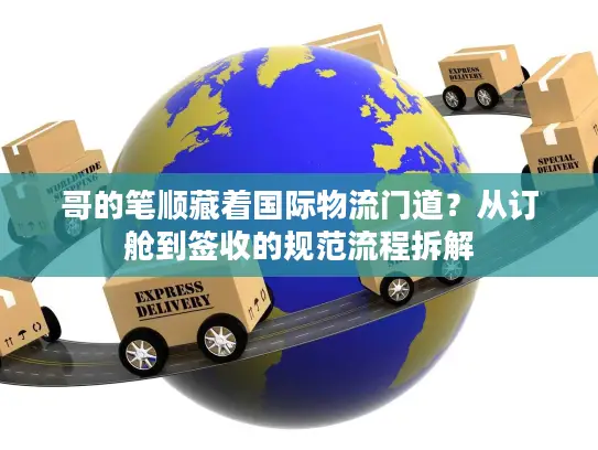 哥的笔顺藏着国际物流门道？从订舱到签收的规范流程拆解